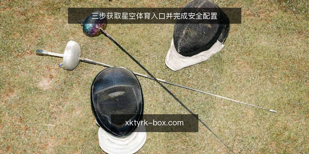 三步获取星空体育入口并完成安全配置 — 准备：确认设备与网络环境 配图