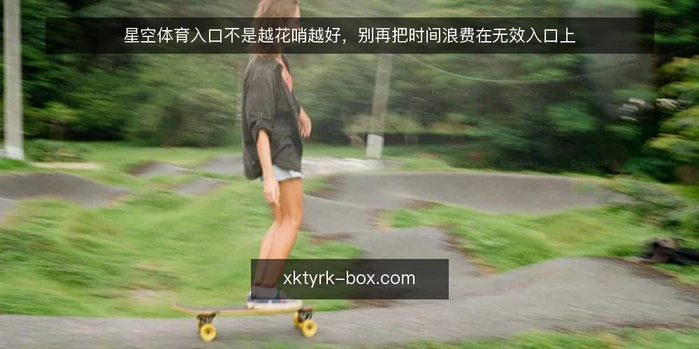 星空体育入口不是越花哨越好，别再把时间浪费在无效入口上 — 入口选择的常见误区：追求功能堆砌 配图
