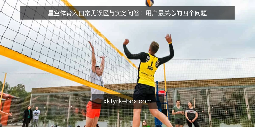 星空体育入口常见误区与实务问答：用户最关心的四个问题 — 星空体育入口使用前，先厘清这几个问题 配图