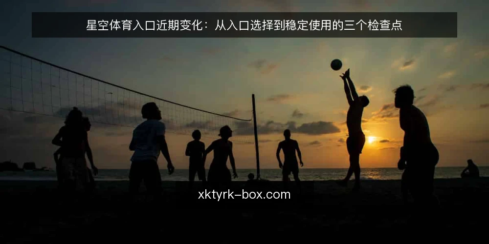 星空体育入口近期变化：从入口选择到稳定使用的三个检查点 — 近期入口变动频繁 配图