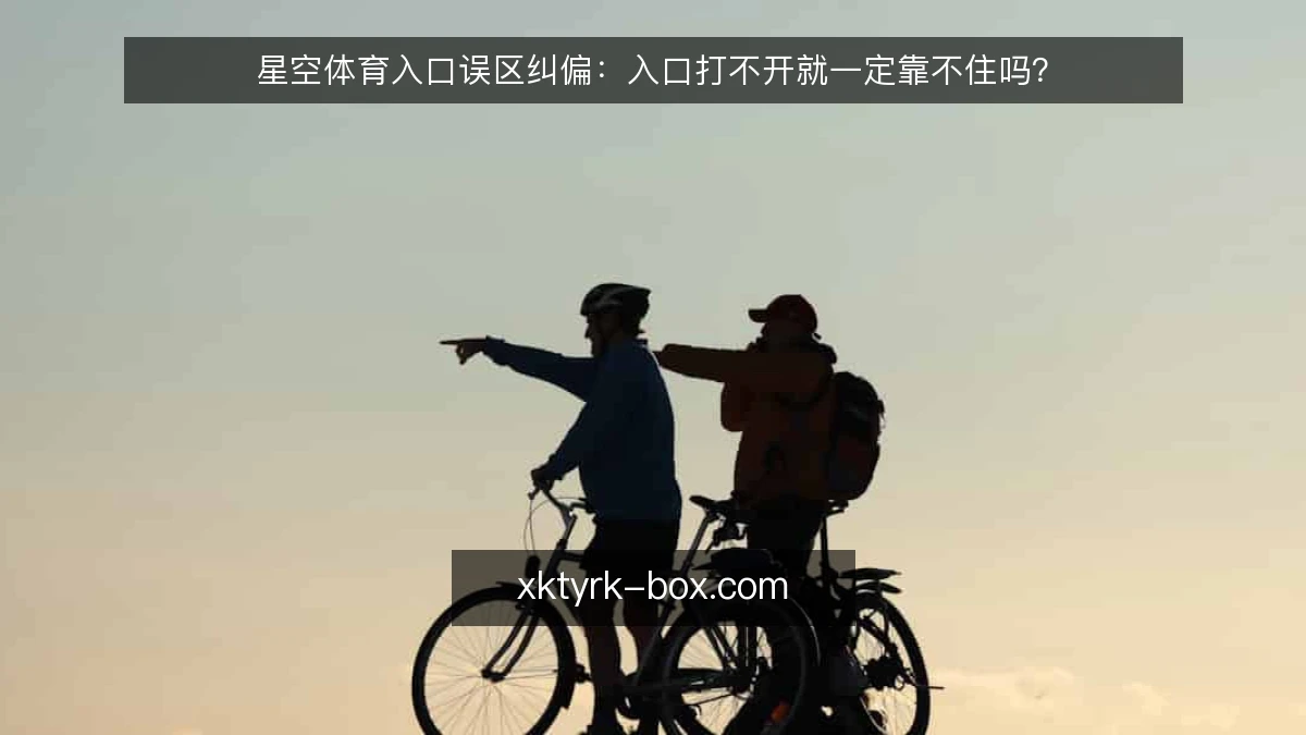 星空体育入口误区纠偏:入口打不开就一定靠不住吗?