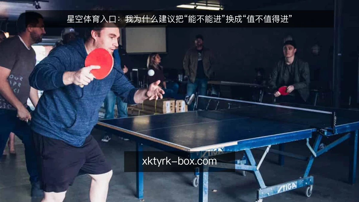 星空体育入口:我为什么建议把“能不能进”换成“值不值得进”