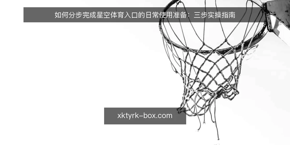 如何分步完成星空体育入口的日常使用准备:三步实操指南 — 第一步:准备工具与账号信息 配图