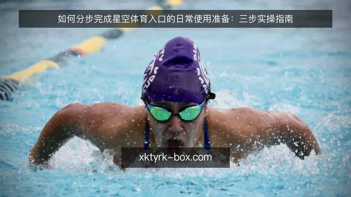 如何分步完成星空体育入口的日常使用准备:三步实操指南