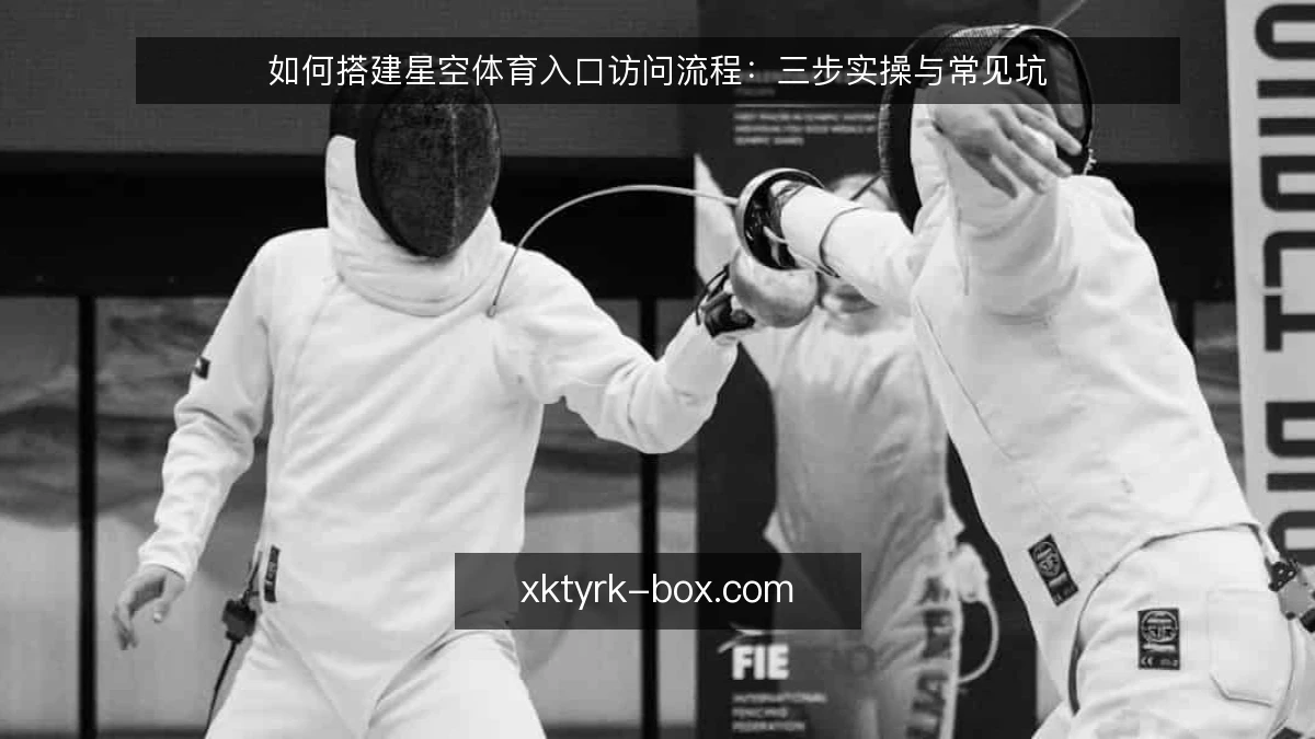 如何搭建星空体育入口访问流程：三步实操与常见坑