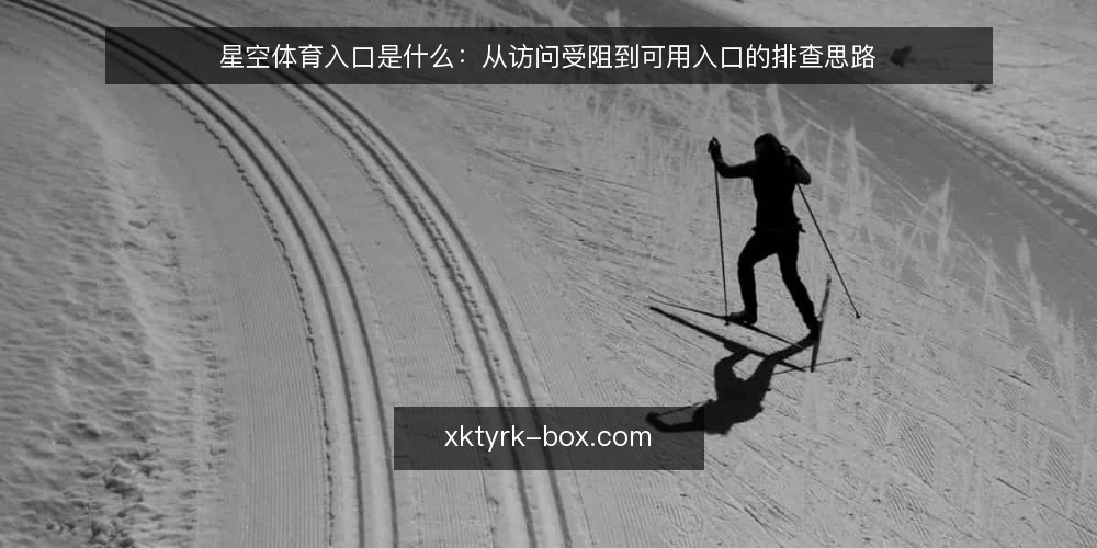 星空体育入口是什么:从访问受阻到可用入口的排查思路 — 访问受阻时到底卡在哪一步 配图