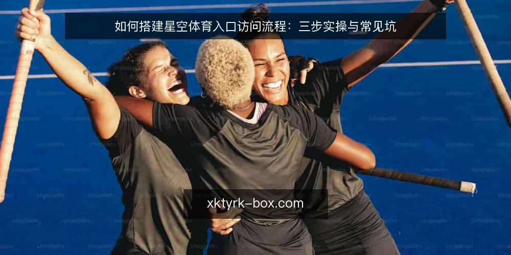 如何搭建星空体育入口访问流程：三步实操与常见坑 — 准备：明确星空体育入口的使用边界 配图