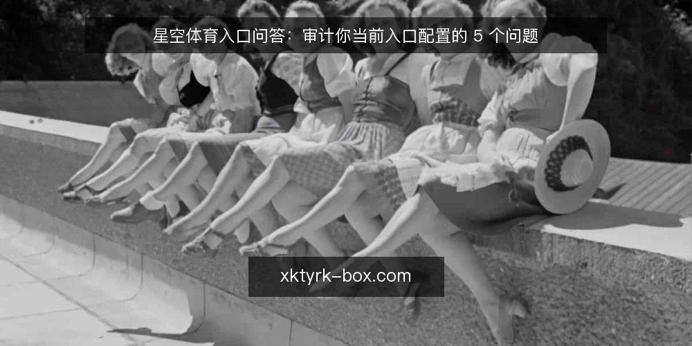 星空体育入口问答:审计你当前入口配置的 5 个问题 — 为什么现在要审计星空体育入口配置? 配图