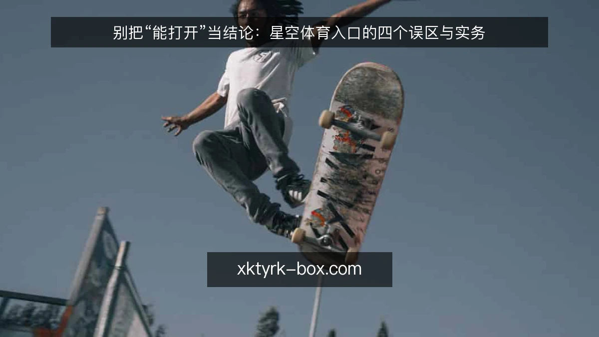 别把“能打开”当结论:星空体育入口的四个误区与实务