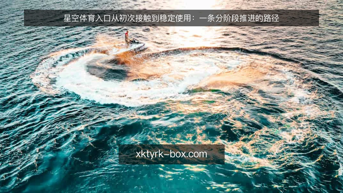 星空体育入口从初次接触到稳定使用:一条分阶段推进的路径